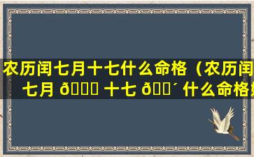 农历闰七月十七什么命格（农历闰七月 🐞 十七 🌴 什么命格好）